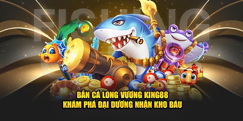 Bắn cá Long Vương tại King88